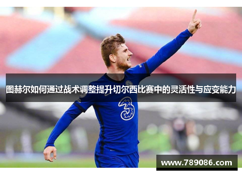 图赫尔如何通过战术调整提升切尔西比赛中的灵活性与应变能力