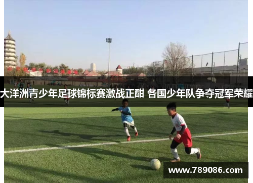大洋洲青少年足球锦标赛激战正酣 各国少年队争夺冠军荣耀
