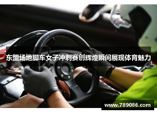 东盟场地脚车女子冲刺赛创辉煌瞬间展现体育魅力