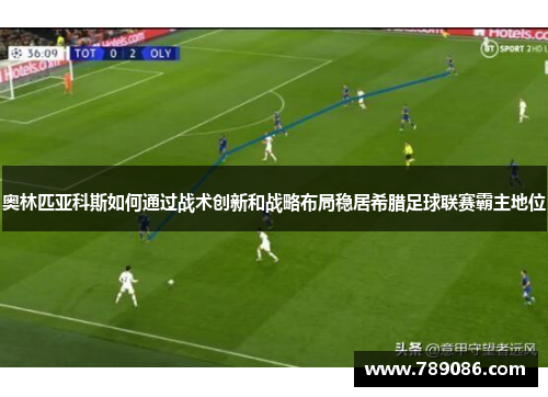 奥林匹亚科斯如何通过战术创新和战略布局稳居希腊足球联赛霸主地位