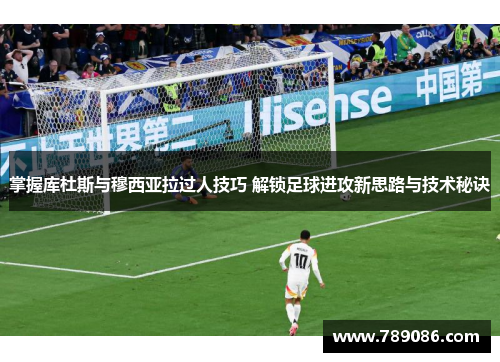 掌握库杜斯与穆西亚拉过人技巧 解锁足球进攻新思路与技术秘诀