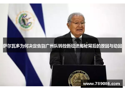 萨尔瓦多为何决定告别广州队转投新征途揭秘背后的原因与动因