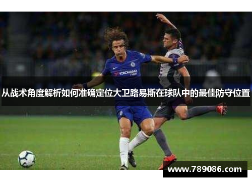 从战术角度解析如何准确定位大卫路易斯在球队中的最佳防守位置
