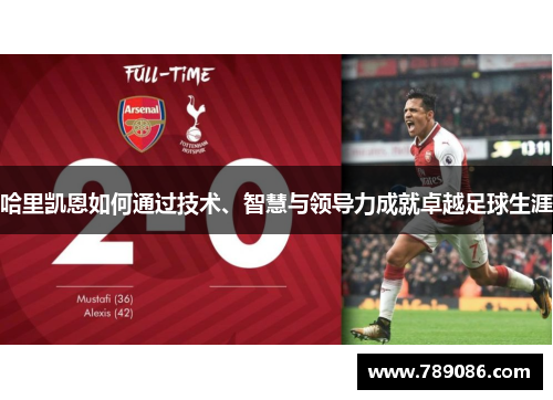 哈里凯恩如何通过技术、智慧与领导力成就卓越足球生涯