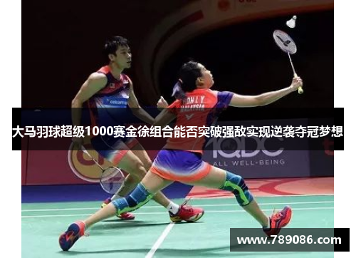 大马羽球超级1000赛金徐组合能否突破强敌实现逆袭夺冠梦想