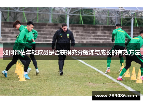 如何评估年轻球员是否获得充分锻炼与成长的有效方法