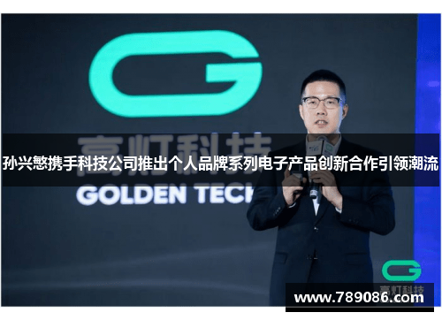 孙兴慜携手科技公司推出个人品牌系列电子产品创新合作引领潮流