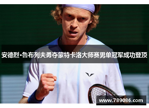 安德烈·鲁布列夫勇夺蒙特卡洛大师赛男单冠军成功登顶