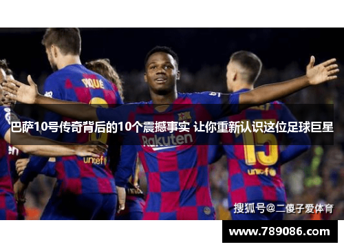 巴萨10号传奇背后的10个震撼事实 让你重新认识这位足球巨星